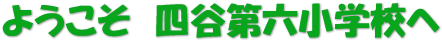 　　　　　　　ようこそ　四谷第六小学校へ