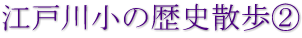 江戸川小の歴史散歩②