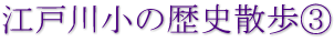 江戸川小の歴史散歩③