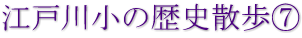 江戸川小の歴史散歩⑦