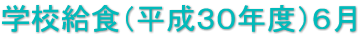 学校給食（平成３０年度）６月