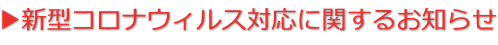 ▶新型コロナウィルス対応に関するお知らせ