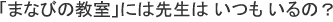 「まなびの教室」には先生は いつも いるの？