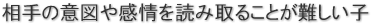 相手の意図や感情を読み取ることが難しい子