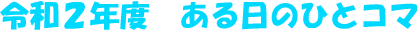 令和２年度　ある日のひとコマ
