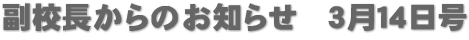 副校長からのお知らせ　３月１４日号